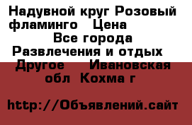 Надувной круг Розовый фламинго › Цена ­ 1 500 - Все города Развлечения и отдых » Другое   . Ивановская обл.,Кохма г.